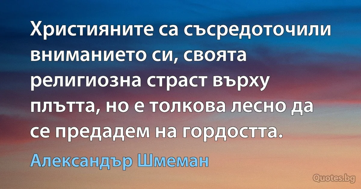 Християните са съсредоточили вниманието си, своята религиозна страст върху плътта, но е толкова лесно да се предадем на гордостта. (Александър Шмеман)