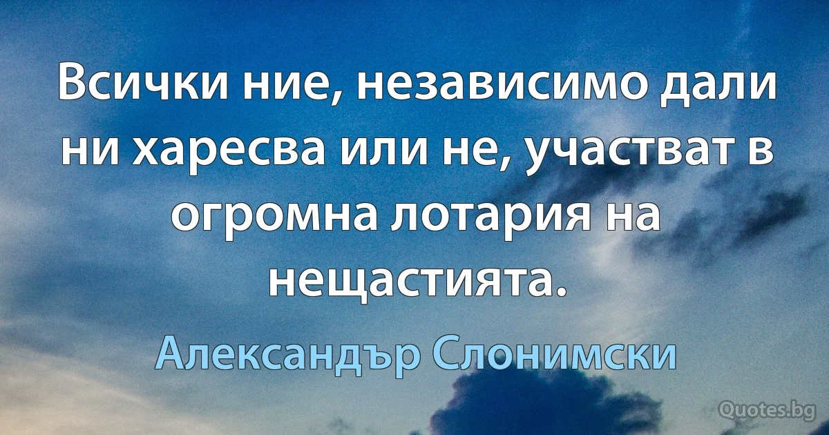 Всички ние, независимо дали ни харесва или не, участват в огромна лотария на нещастията. (Александър Слонимски)