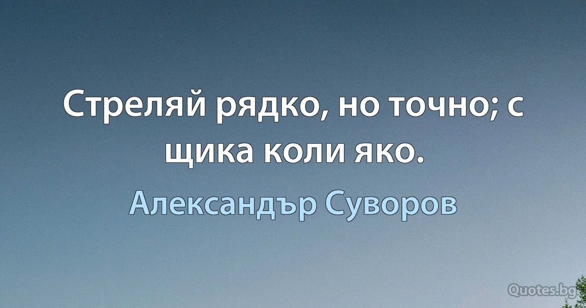 Стреляй рядко, но точно; с щика коли яко. (Александър Суворов)