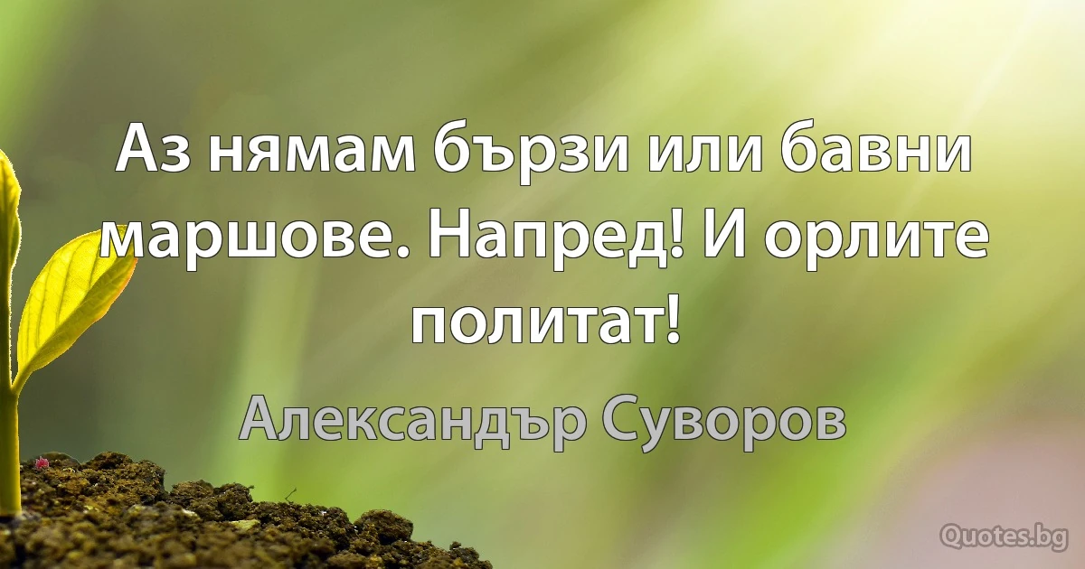 Аз нямам бързи или бавни маршове. Напред! И орлите политат! (Александър Суворов)