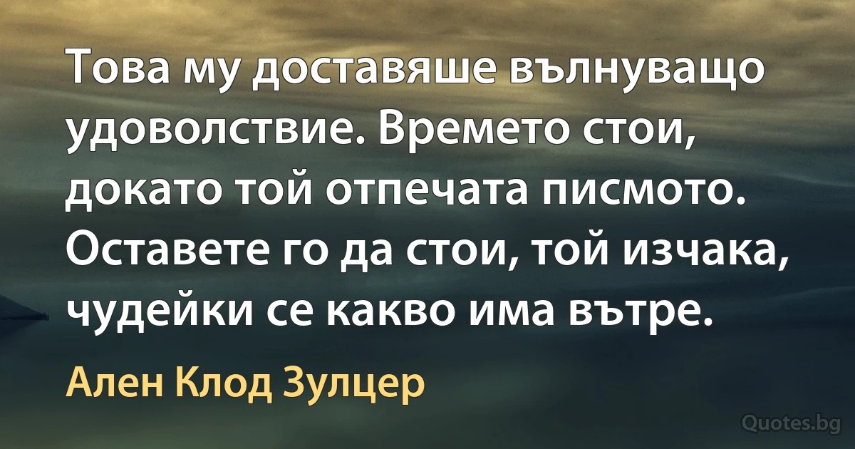 Това му доставяше вълнуващо удоволствие. Времето стои, докато той отпечата писмото. Оставете го да стои, той изчака, чудейки се какво има вътре. (Ален Клод Зулцер)