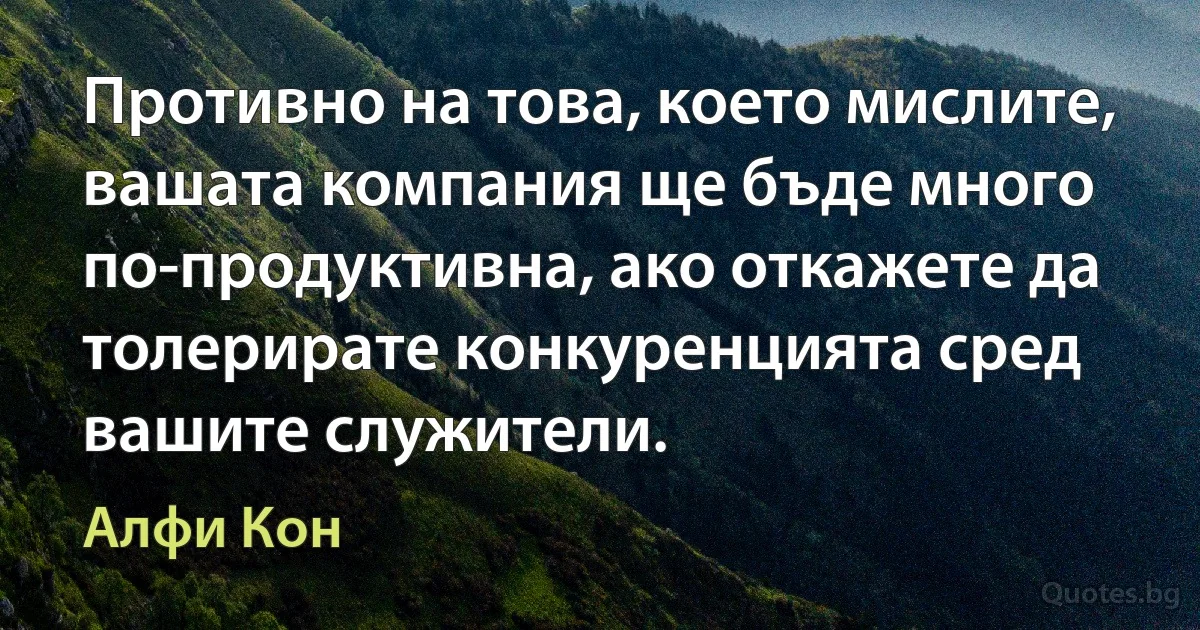 Противно на това, което мислите, вашата компания ще бъде много по-продуктивна, ако откажете да толерирате конкуренцията сред вашите служители. (Алфи Кон)