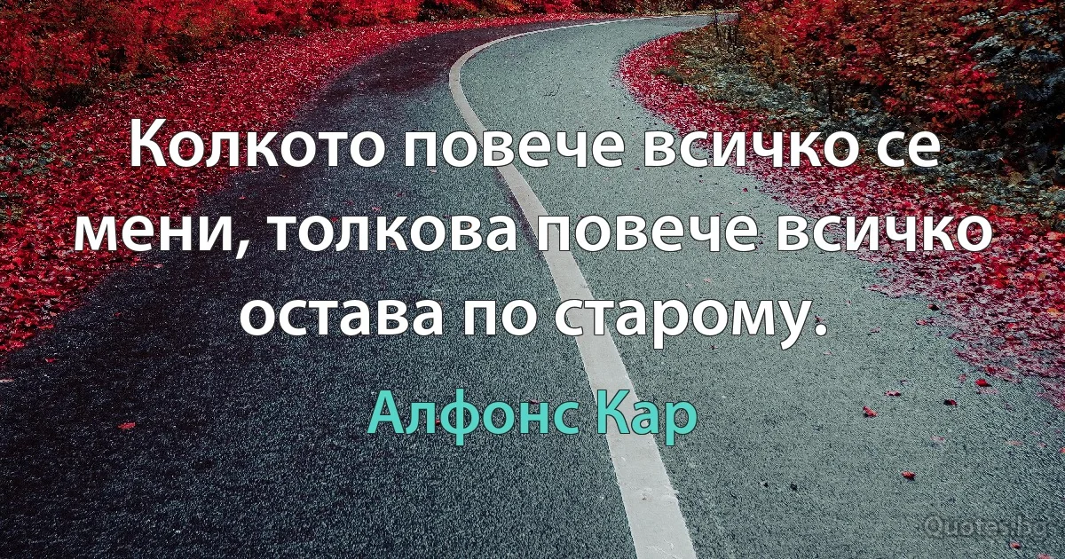 Колкото повече всичко се мени, толкова повече всичко остава по старому. (Алфонс Кар)