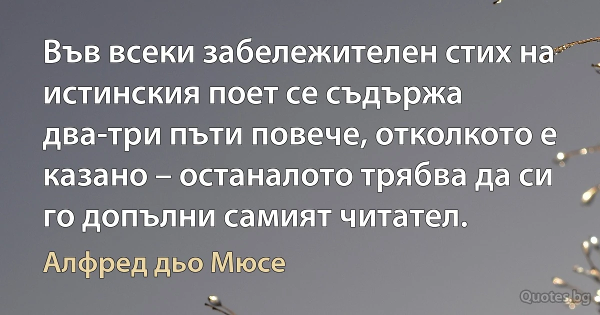 Във всеки забележителен стих на истинския поет се съдържа два-три пъти повече, отколкото е казано – останалото трябва да си го допълни самият читател. (Алфред дьо Мюсе)