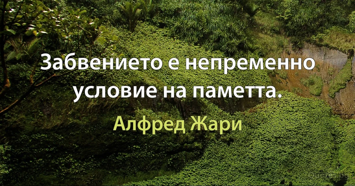 Забвението е непременно условие на паметта. (Алфред Жари)