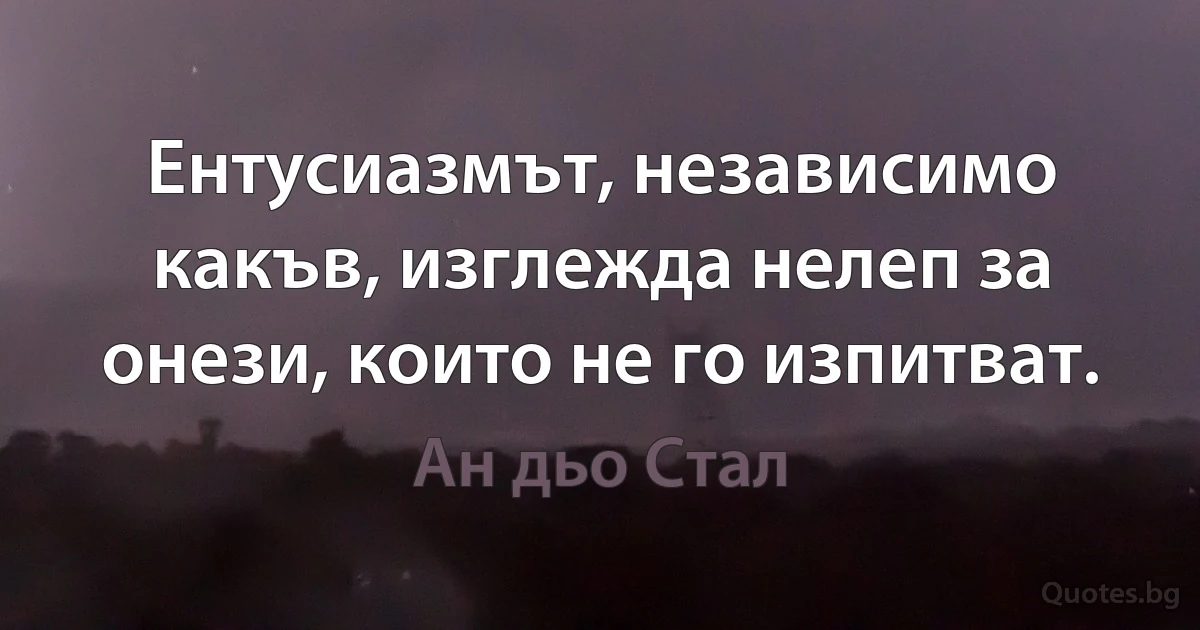 Ентусиазмът, независимо какъв, изглежда нелеп за онези, които не го изпитват. (Ан дьо Стал)