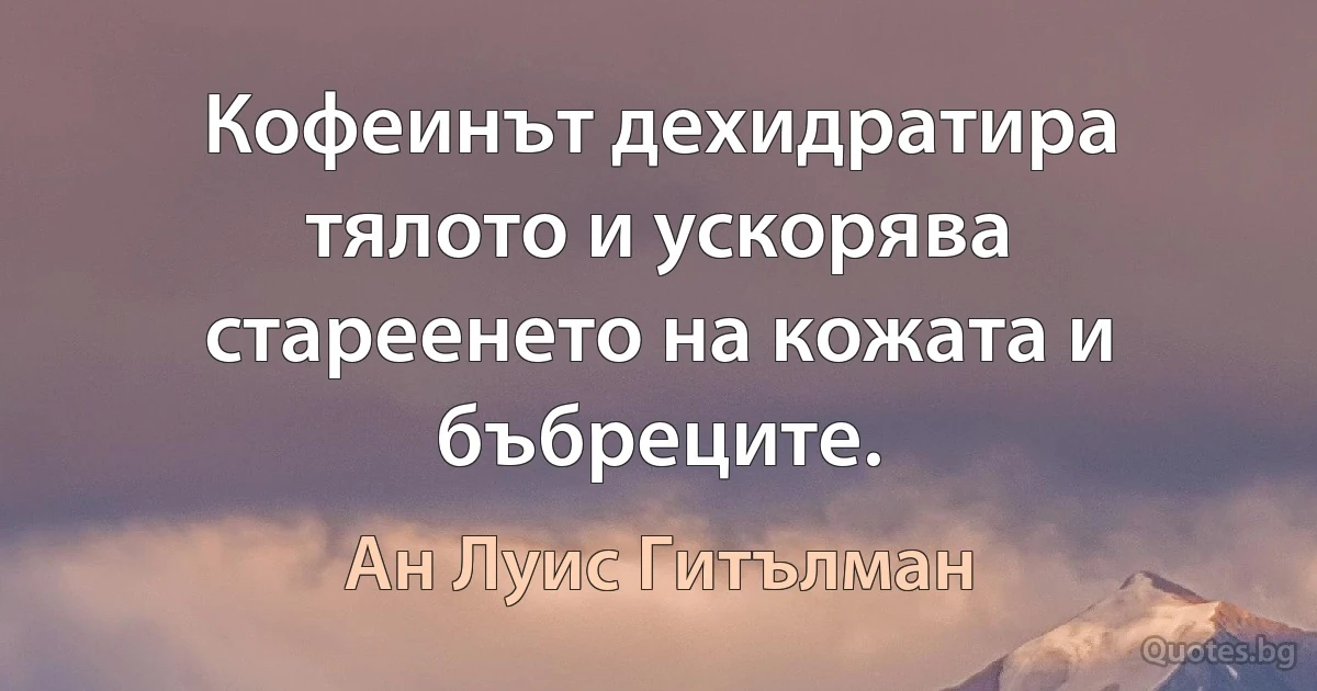 Кофеинът дехидратира тялото и ускорява стареенето на кожата и бъбреците. (Ан Луис Гитълман)