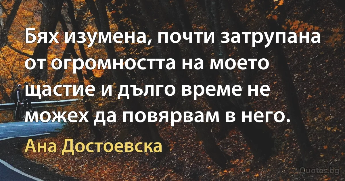 Бях изумена, почти затрупана от огромността на моето щастие и дълго време не можех да повярвам в него. (Ана Достоевска)