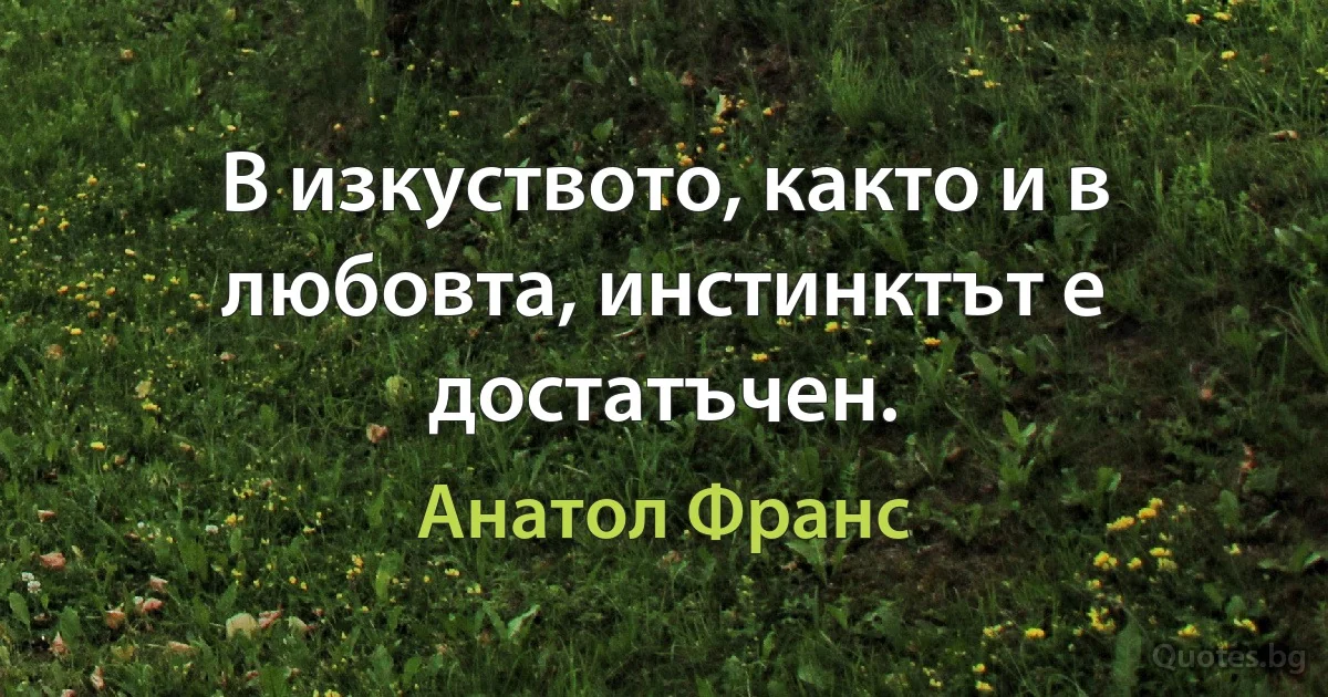 В изкуството, както и в любовта, инстинктът е достатъчен. (Анатол Франс)