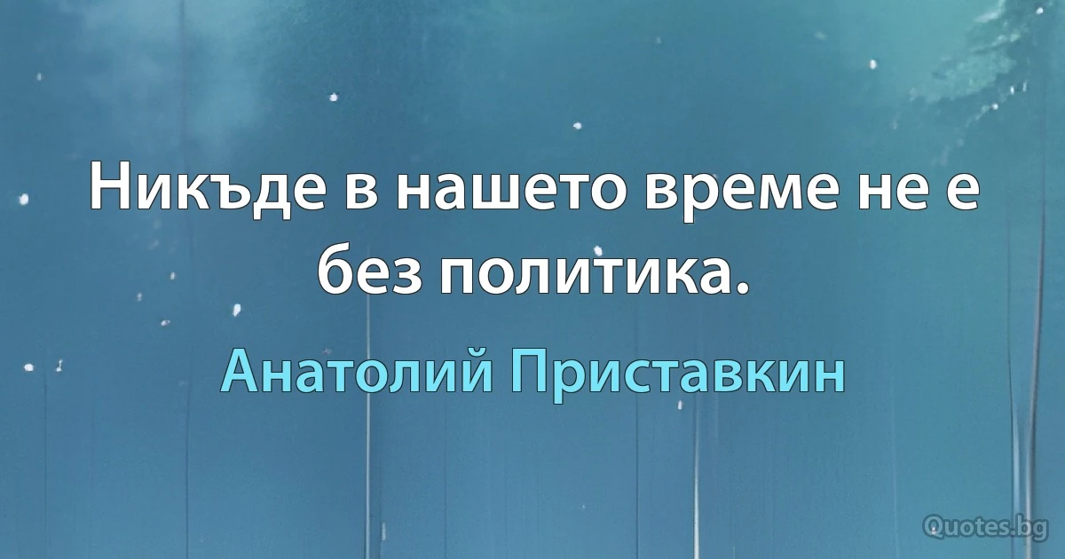 Никъде в нашето време не е без политика. (Анатолий Приставкин)