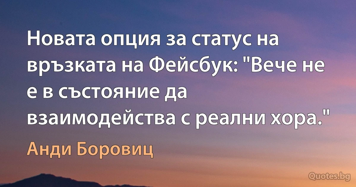 Новата опция за статус на връзката на Фейсбук: "Вече не е в състояние да взаимодейства с реални хора." (Анди Боровиц)