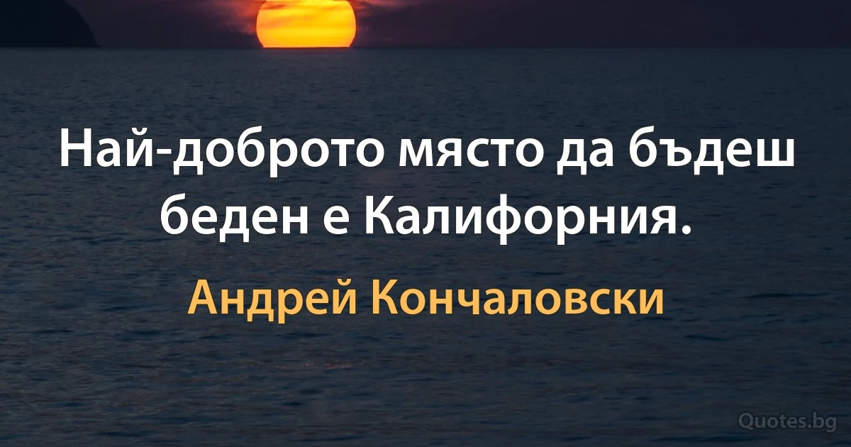 Най-доброто място да бъдеш беден е Калифорния. (Андрей Кончаловски)