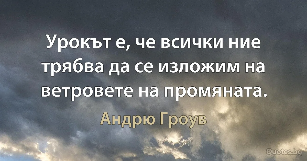 Урокът е, че всички ние трябва да се изложим на ветровете на промяната. (Андрю Гроув)