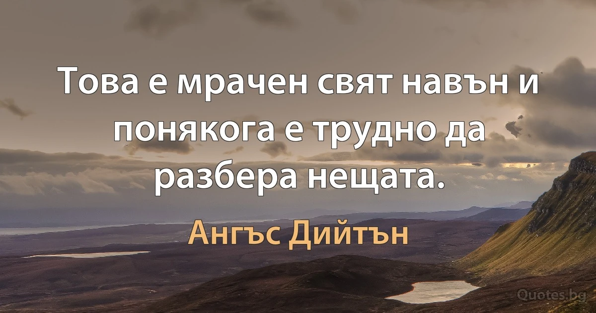 Това е мрачен свят навън и понякога е трудно да разбера нещата. (Ангъс Дийтън)