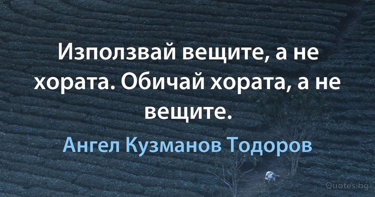 Използвай вещите, а не хората. Обичай хората, а не вещите. (Ангел Кузманов Тодоров)