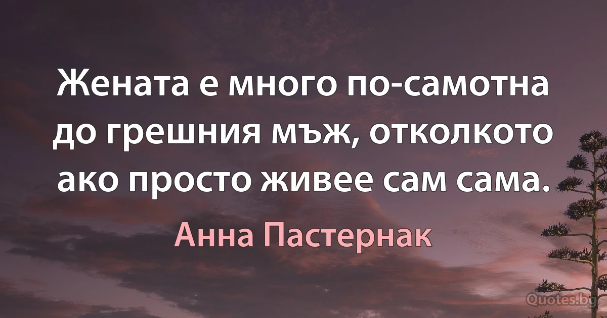 Жената е много по-самотна до грешния мъж, отколкото ако просто живее сам сама. (Анна Пастернак)