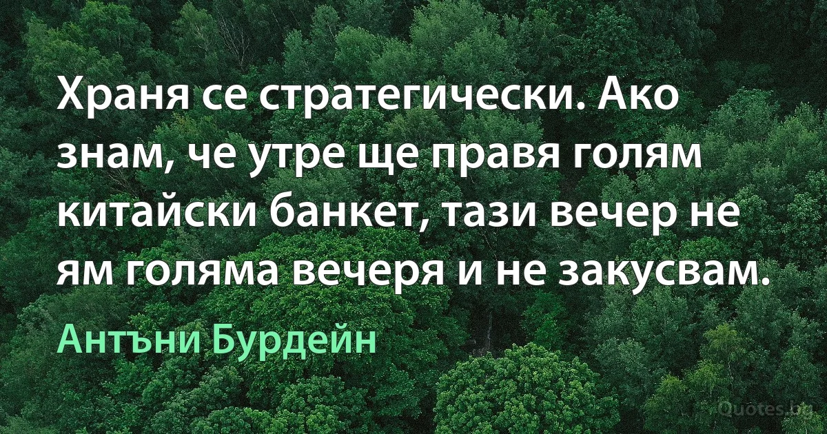 Храня се стратегически. Ако знам, че утре ще правя голям китайски банкет, тази вечер не ям голяма вечеря и не закусвам. (Антъни Бурдейн)