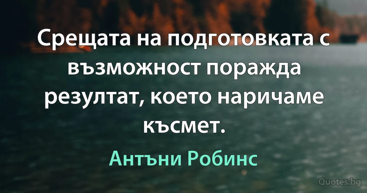 Срещата на подготовката с възможност поражда резултат, което наричаме късмет. (Антъни Робинс)