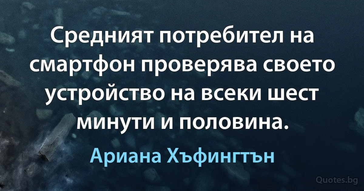 Средният потребител на смартфон проверява своето устройство на всеки шест минути и половина. (Ариана Хъфингтън)