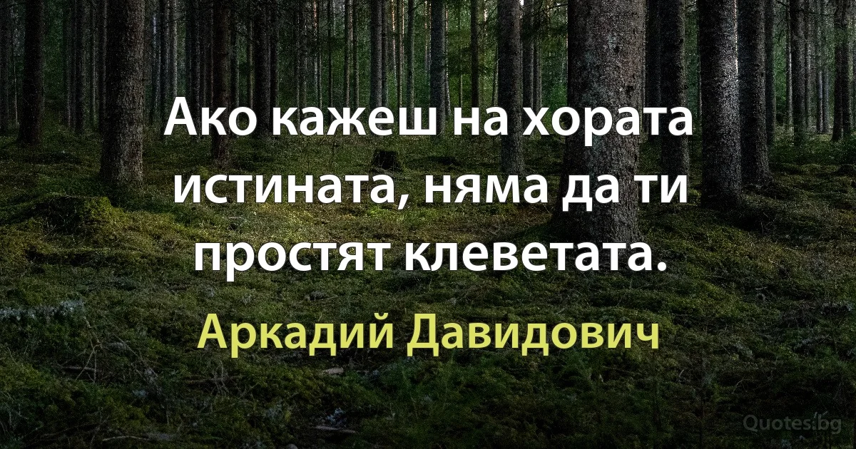 Ако кажеш на хората истината, няма да ти простят клеветата. (Аркадий Давидович)