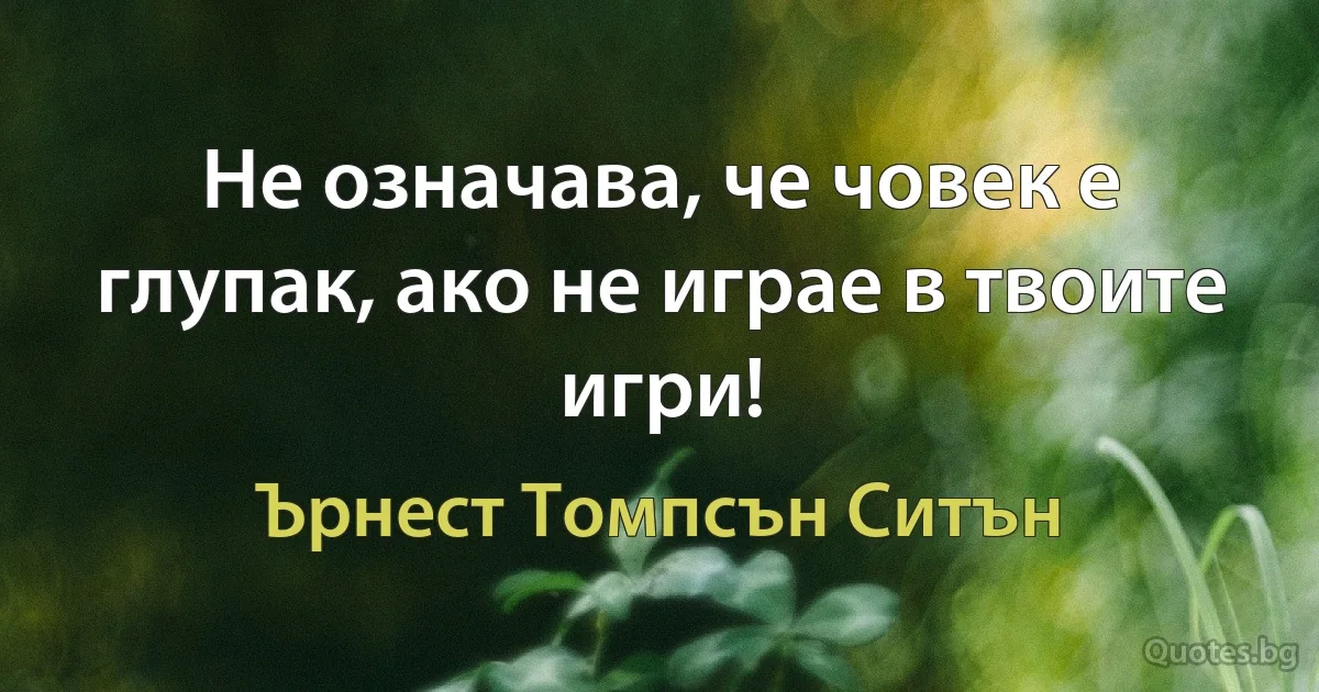 Не означава, че човек е глупак, ако не играе в твоите игри! (Ърнест Томпсън Ситън)