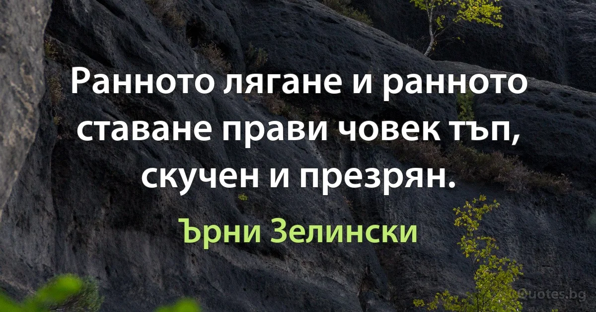 Ранното лягане и ранното ставане прави човек тъп, скучен и презрян. (Ърни Зелински)