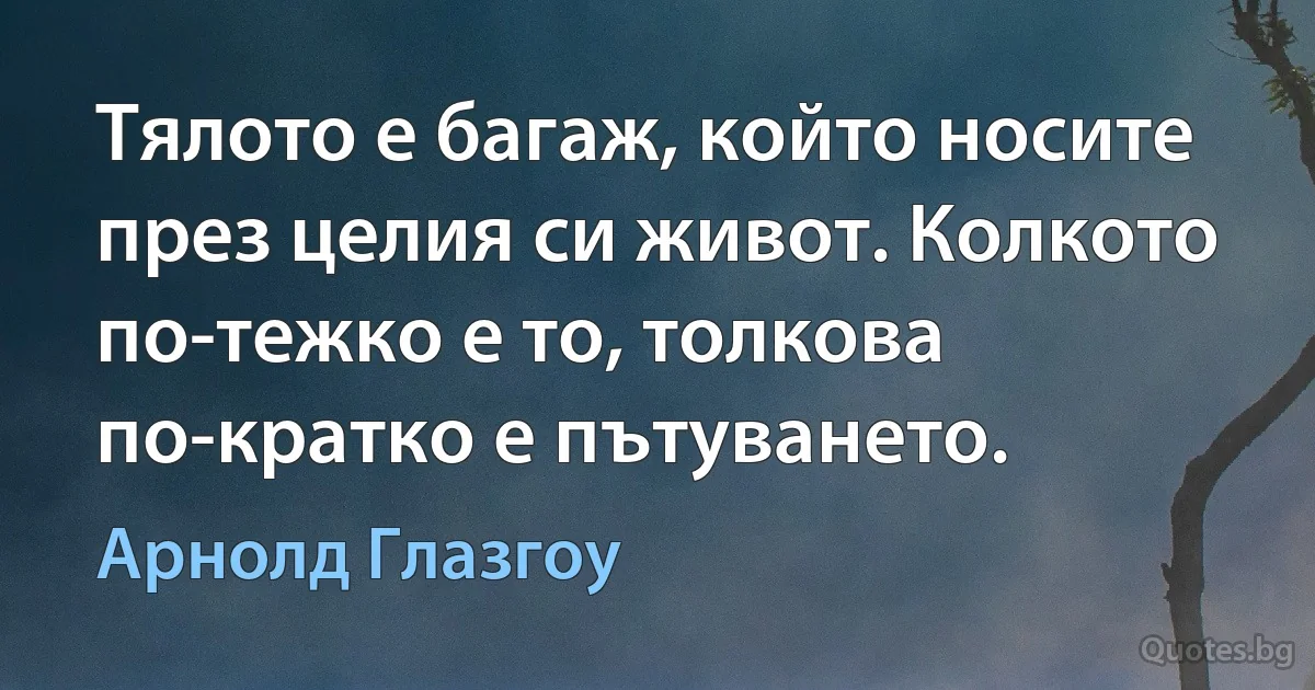 Тялото е багаж, който носите през целия си живот. Колкото по-тежко е то, толкова по-кратко е пътуването. (Арнолд Глазгоу)