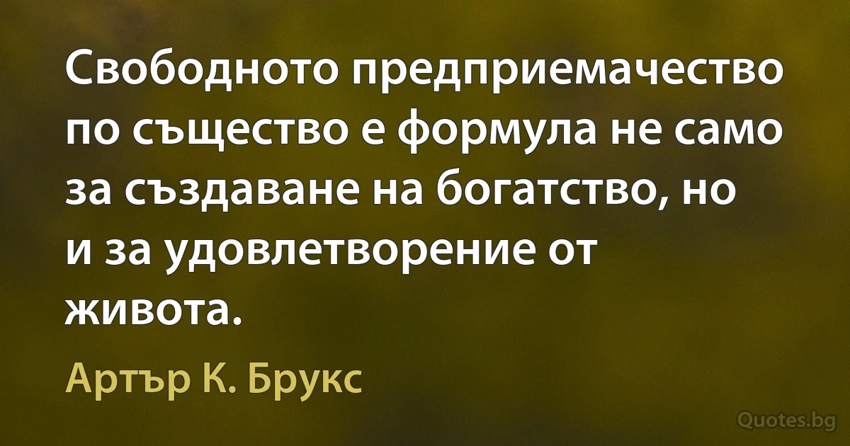 Свободното предприемачество по същество е формула не само за създаване на богатство, но и за удовлетворение от живота. (Артър К. Брукс)