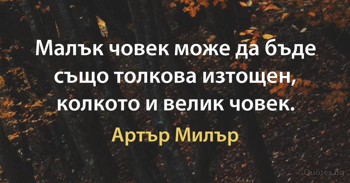 Малък човек може да бъде също толкова изтощен, колкото и велик човек. (Артър Милър)