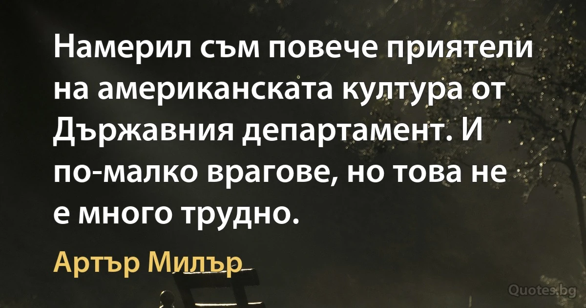 Намерил съм повече приятели на американската култура от Държавния департамент. И по-малко врагове, но това не е много трудно. (Артър Милър)