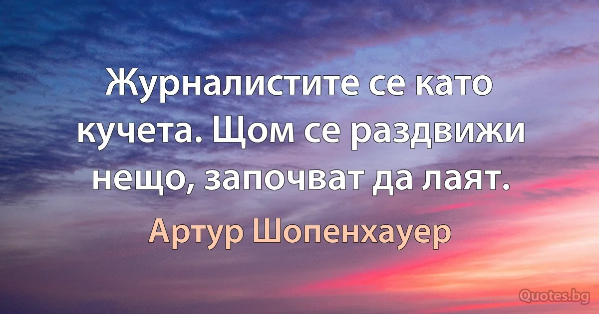 Журналистите се като кучета. Щом се раздвижи нещо, започват да лаят. (Артур Шопенхауер)