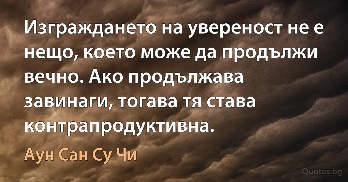 Изграждането на увереност не е нещо, което може да продължи вечно. Ако продължава завинаги, тогава тя става контрапродуктивна. (Аун Сан Су Чи)