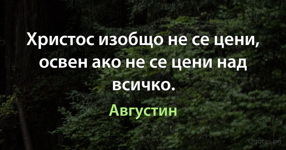 Христос изобщо не се цени, освен ако не се цени над всичко. (Августин)