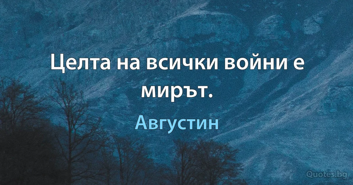 Целта на всички войни е мирът. (Августин)