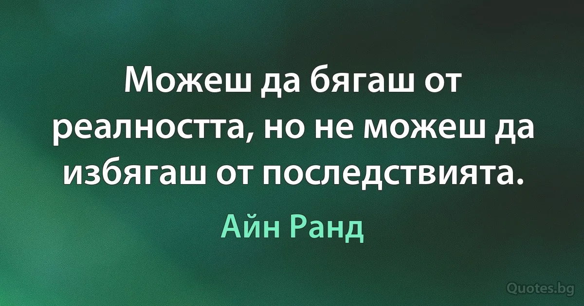 Можеш да бягаш от реалността, но не можеш да избягаш от последствията. (Айн Ранд)