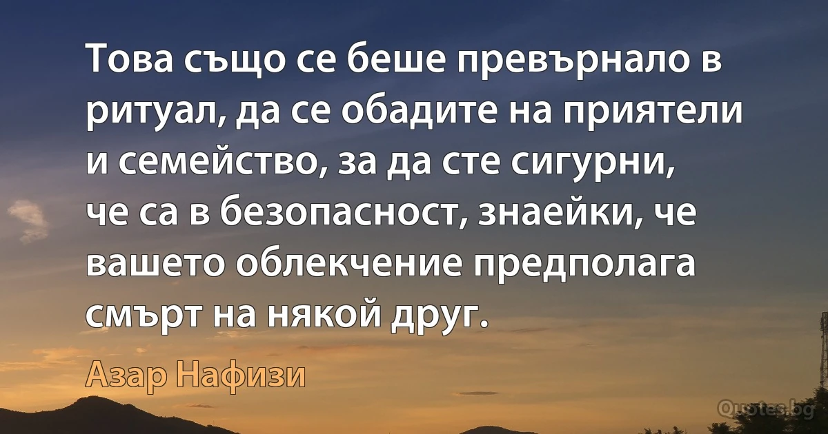 Това също се беше превърнало в ритуал, да се обадите на приятели и семейство, за да сте сигурни, че са в безопасност, знаейки, че вашето облекчение предполага смърт на някой друг. (Азар Нафизи)