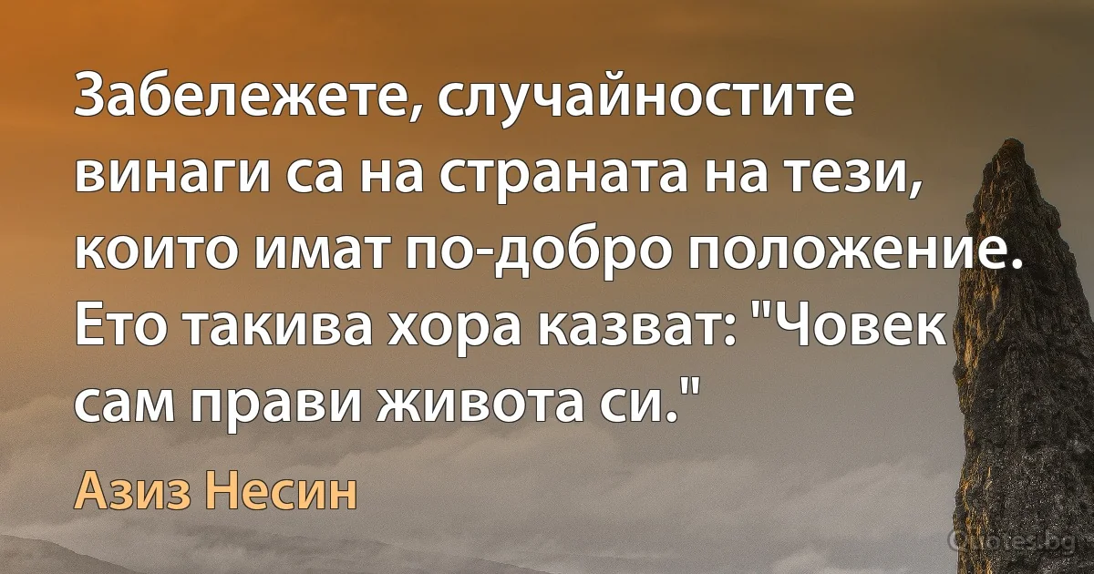 Забележете, случайностите винаги са на страната на тези, които имат по-добро положение. Ето такива хора казват: "Човек сам прави живота си." (Азиз Несин)