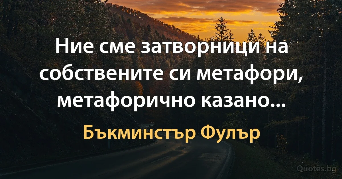 Ние сме затворници на собствените си метафори, метафорично казано... (Бъкминстър Фулър)