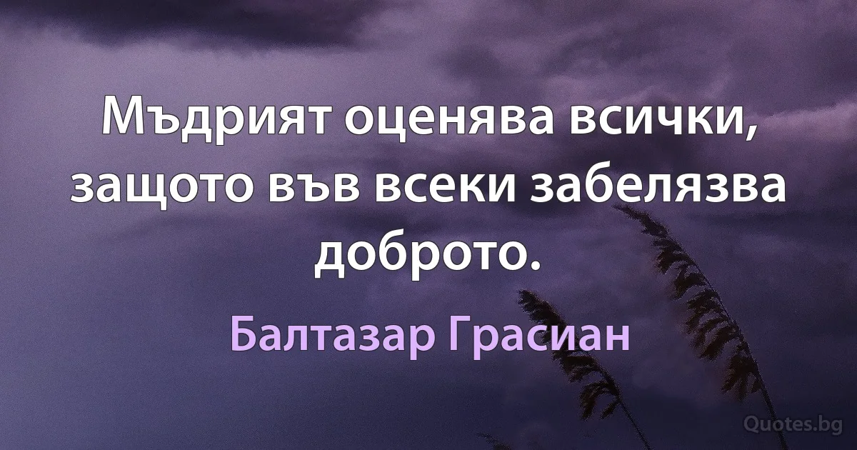 Мъдрият оценява всички, защото във всеки забелязва доброто. (Балтазар Грасиан)