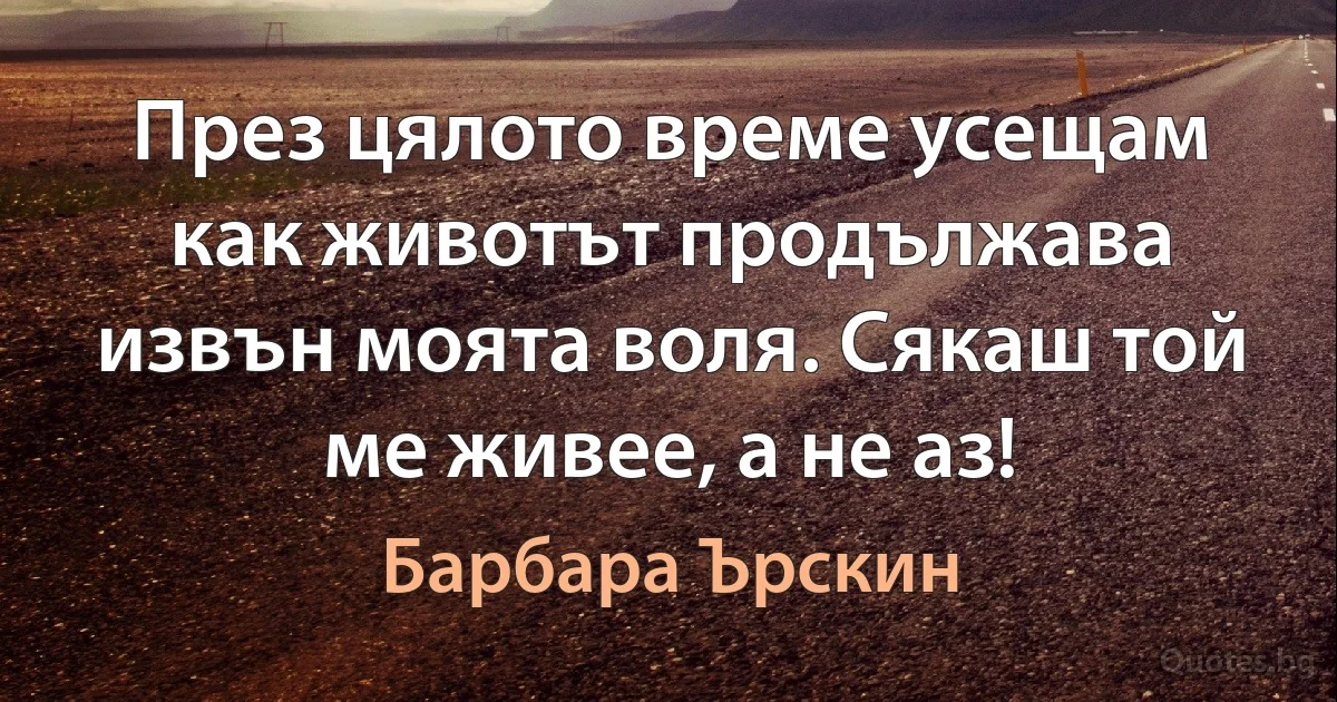 През цялото време усещам как животът продължава извън моята воля. Сякаш той ме живее, а не аз! (Барбара Ърскин)