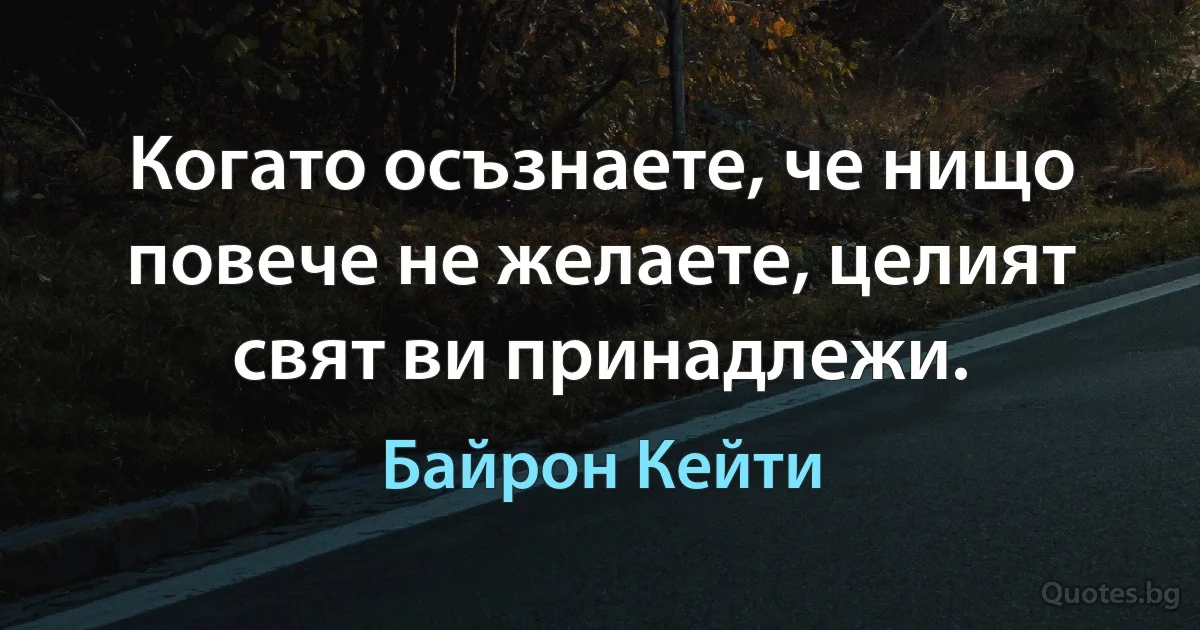 Когато осъзнаете, че нищо повече не желаете, целият свят ви принадлежи. (Байрон Кейти)