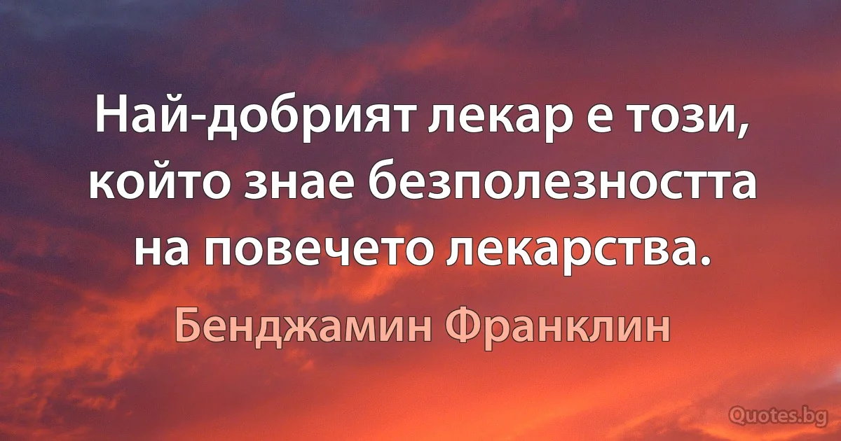 Най-добрият лекар е този, който знае безполезността на повечето лекарства. (Бенджамин Франклин)