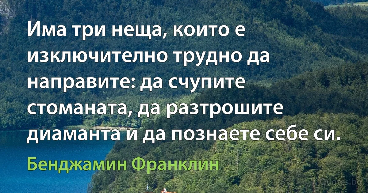 Има три неща, които е изключително трудно да направите: да счупите стоманата, да разтрошите диаманта и да познаете себе си. (Бенджамин Франклин)