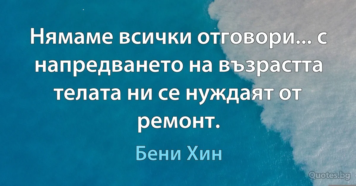 Нямаме всички отговори... с напредването на възрастта телата ни се нуждаят от ремонт. (Бени Хин)