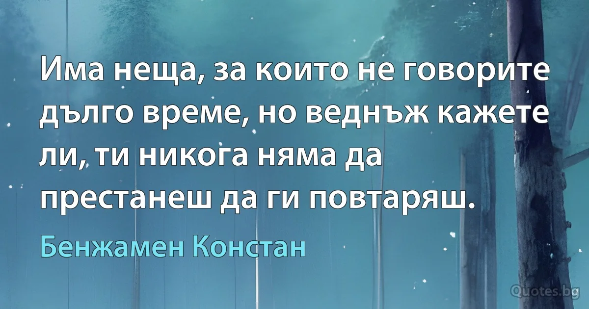 Има неща, за които не говорите дълго време, но веднъж кажете ли, ти никога няма да престанеш да ги повтаряш. (Бенжамен Констан)