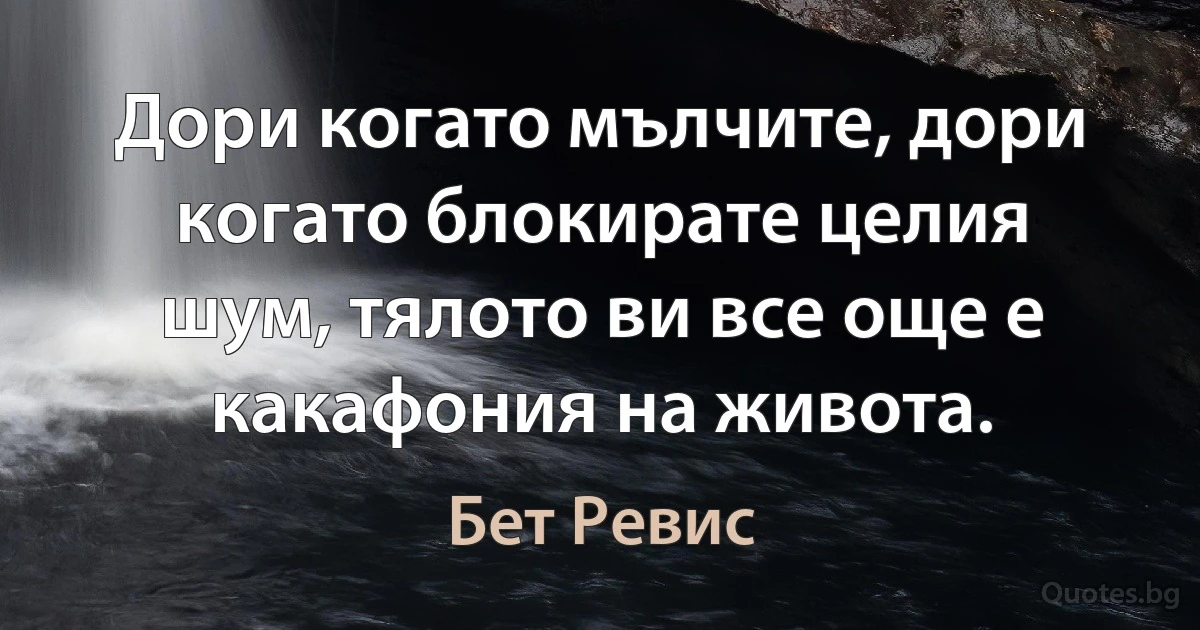 Дори когато мълчите, дори когато блокирате целия шум, тялото ви все още е какафония на живота. (Бет Ревис)