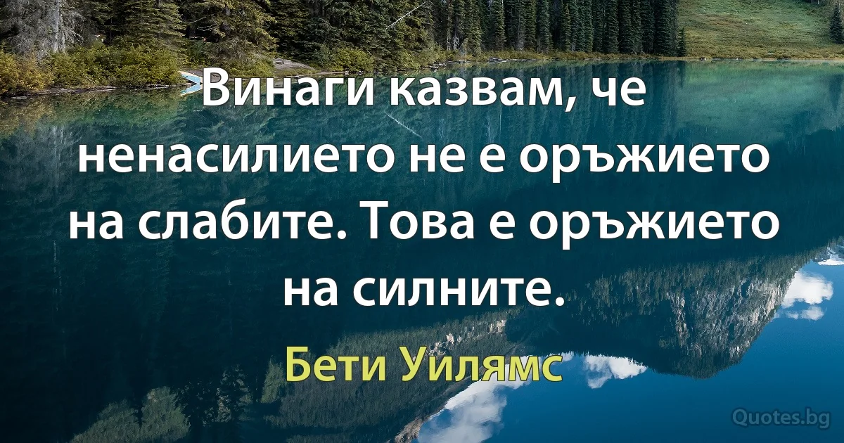 Винаги казвам, че ненасилието не е оръжието на слабите. Това е оръжието на силните. (Бети Уилямс)