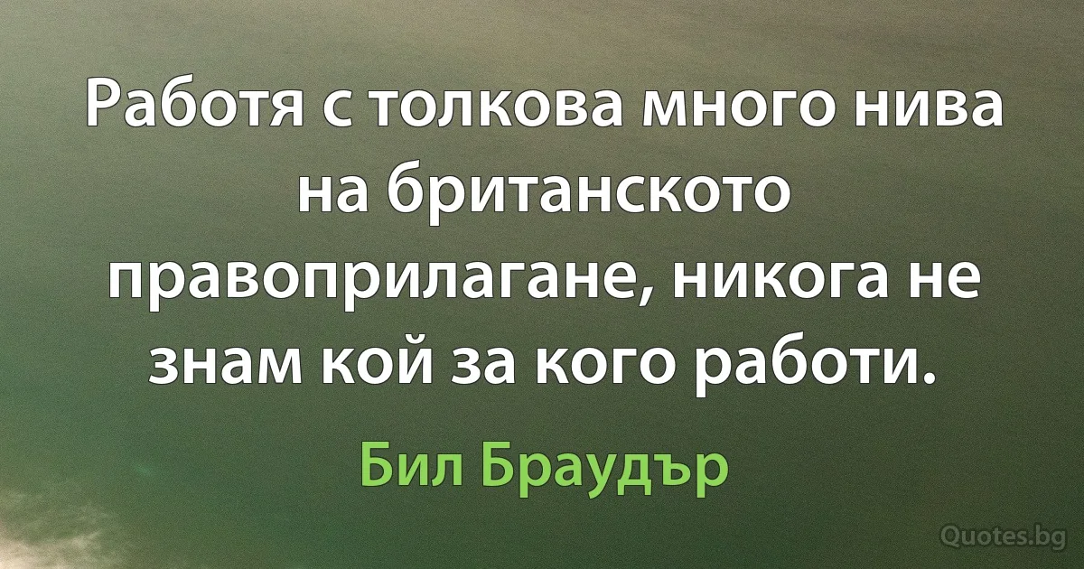 Работя с толкова много нива на британското правоприлагане, никога не знам кой за кого работи. (Бил Браудър)