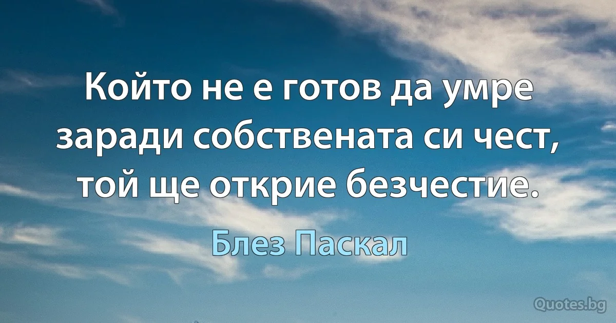 Който не е готов да умре заради собствената си чест, той ще открие безчестие. (Блез Паскал)