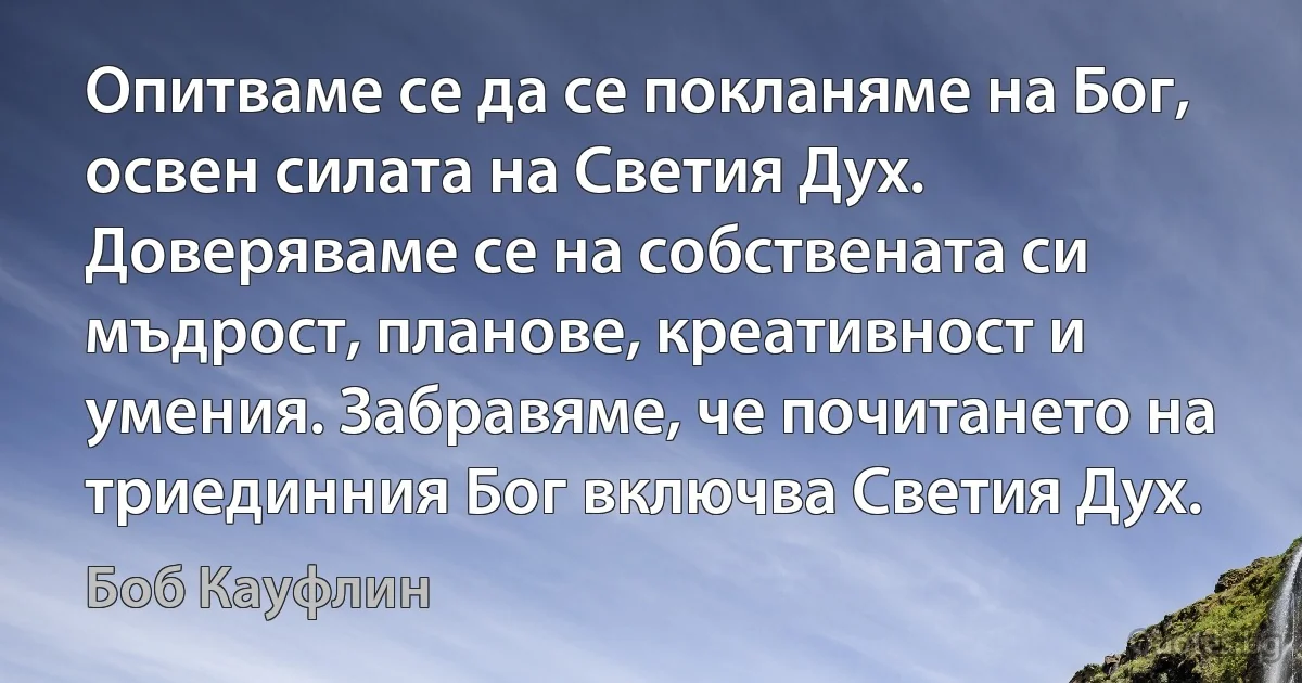 Опитваме се да се покланяме на Бог, освен силата на Светия Дух. Доверяваме се на собствената си мъдрост, планове, креативност и умения. Забравяме, че почитането на триединния Бог включва Светия Дух. (Боб Кауфлин)